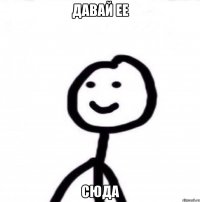 давай ее сюда