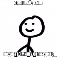 Слыш Айдемир Надо это Мишу отпиздить