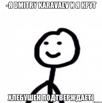 -Я Dmitry Karavaev И я крут Хлебушек подтверждает)