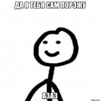 Да я тебя сам порэжу Азаз