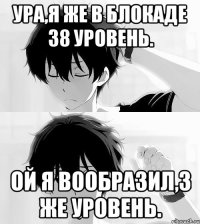 Ура,я же в блокаде 38 уровень. Ой я вообразил,3 же уровень.