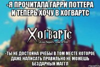 -Я прочитала Гарри Поттера и теперь хочу в Хогвартс -Ты не достойна учёбы в том месте которое даже написать правильно не можешь бездарный маггл