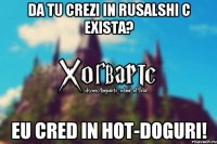 Da tu crezi in rusalshi c exista? Eu cred in hot-doguri!