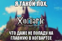 Я такой лох, что даже не попаду на главную в Хогвартсе