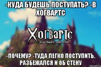 -Куда будешь поступать? -В Хогвартс -Почему? -Туда легко поступить. Разбежался и об стену