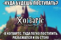 -Куда будешь поступать? -В Хогвартс. Туда легко поступить. Разбежался и об стену