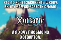 Кто-то хочет закончить школу, выйти замуж, завести семью. А я хочу письмо из Хогвартса.