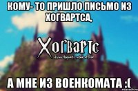 кому- то пришло письмо из Хогвартса, а мне из военкомата :(