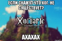 Если скажут что Хог. не существует? Ахахах