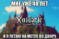 Мне уже 40 лет и я летаю на метле во двору