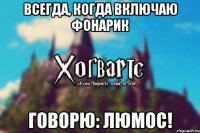 ВСЕГДА, КОГДА ВКЛЮЧАЮ ФОНАРИК ГОВОРЮ: ЛЮМОС!