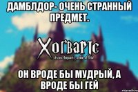 Дамблдор- очень странный предмет. Он вроде бы мудрый, а вроде бы гей