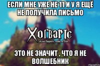 ЕСЛИ МНЕ УЖЕ НЕ 11 И У Я ЕЩЁ НЕ ПОЛУЧИЛА ПИСЬМО ЭТО НЕ ЗНАЧИТ , ЧТО Я НЕ ВОЛШЕБНИК