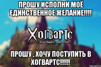 Прошу исполни моё единственное желание!!!! Прошу , хочу поступить в Хогвартс!!!!!