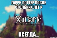 Гарри Поттер после стольких лет ? Всегда...