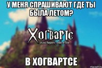 У меня спрашивают где ты была летом? В хогвартсе