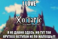 I love Я не давно здесь, но тут так круто))) Вступай не по жалеешь!!!