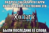 подруга сказала что Гарри Поттер говно,естественно это были последние её слова