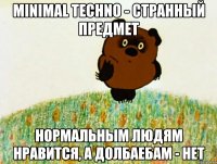 minimal techno - странный предмет нормальным людям нравится, а долбаебам - нет