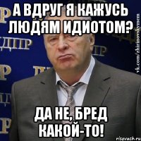 а вдруг я кажусь людям идиотом? да не, бред какой-то!