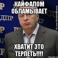 кайфалом обламывает ХВАТИТ ЭТО ТЕРПЕТЬ!!!!