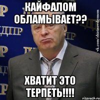 кайфалом обламывает?? ХВАТИТ ЭТО ТЕРПЕТЬ!!!!