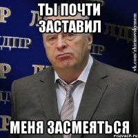 ты почти заставил меня засмеяться