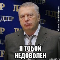  я тобой недоволен