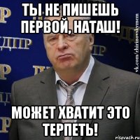 Ты не пишешь первой, Наташ! Может хватит это терпеть!