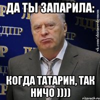 Да ты запарила: Когда татарин, так ничо ))))