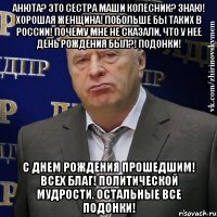 Анюта? Это сестра Маши Колесник? Знаю! Хорошая женщина! Побольше бы таких в России! Почему мне не сказали, что у нее день рождения был?! Подонки! С Днем Рождения прошедшим! Всех благ! Политической мудрости. Остальные все ПОДОНКИ!