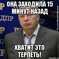 Она заходила 15 минут назад Хватит это терпеть!