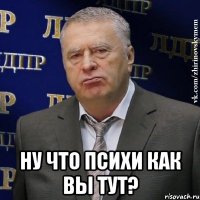  ну что психи как вы тут?