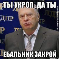 Ты Укроп ,да ты Ебальник закрой