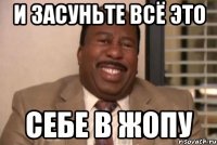 и засуньте всё это себе в жопу