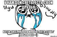 У каждой Светы есть свои друзья: Натан,Ангелина,Рафик,Вова,Катя,Саша:* Люблю вас <3