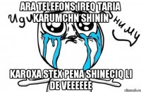 ara telefons ireq taria karumchn shinin karoxa stex pena shineciq li de veeeeee