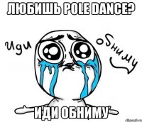 любишь pole dance? иди обниму