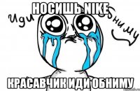 Носишь NIKE КРАСАВЧИК ИДИ ОБНИМУ