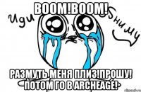 BooM!BooM! размуть меня плиз!прошу! потом го в Archeage!