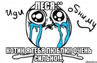 Леся:** Котик я тебя люблю! Очень сильно!...