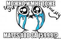 МОЖНО И МНЕ ТОЖЕ MATTS 40D ЗА 15999!?