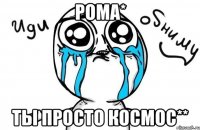 рома* ты просто космос**