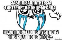 Забыл заплатить за интернет В конце месяца Ждал пока его вырубят в ту ночь Как новый год....