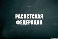 РАСИСТСКАЯ ФЕДЕРАЦИЯ