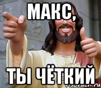 Макс, ты чёткий