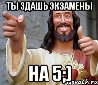 ты здашь экзамены на 5;)