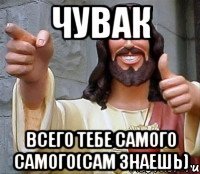 чувак всего тебе самого самого(сам знаешь)