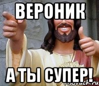 ВЕРОНИК А ТЫ СУПЕР!