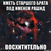 иметь старшего брата под именем Рашид восхитительно
